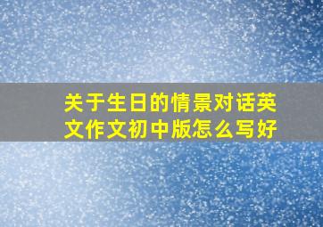 关于生日的情景对话英文作文初中版怎么写好