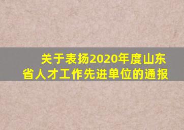 关于表扬2020年度山东省人才工作先进单位的通报