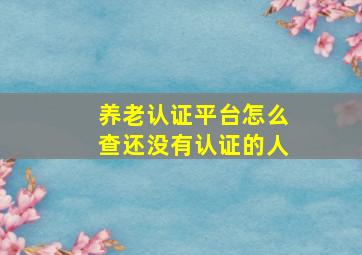 养老认证平台怎么查还没有认证的人