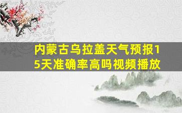 内蒙古乌拉盖天气预报15天准确率高吗视频播放