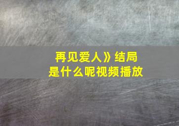 再见爱人》结局是什么呢视频播放