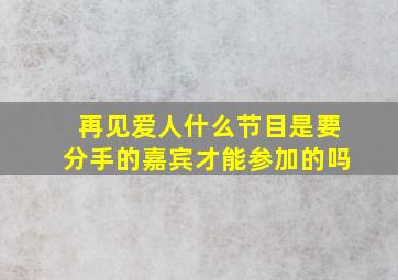 再见爱人什么节目是要分手的嘉宾才能参加的吗