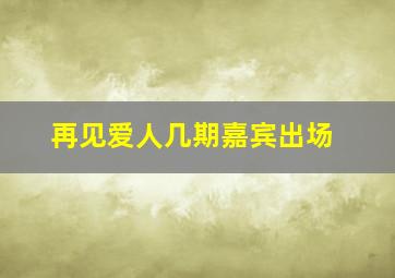 再见爱人几期嘉宾出场