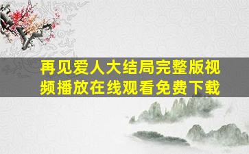 再见爱人大结局完整版视频播放在线观看免费下载