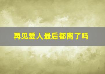 再见爱人最后都离了吗