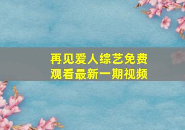 再见爱人综艺免费观看最新一期视频