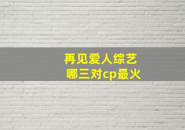 再见爱人综艺哪三对cp最火