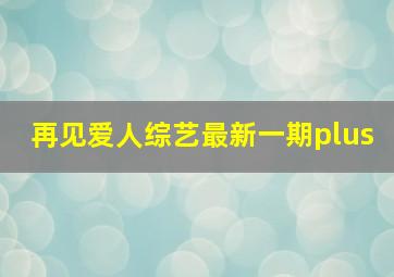 再见爱人综艺最新一期plus