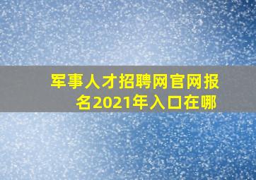 军事人才招聘网官网报名2021年入口在哪