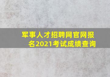 军事人才招聘网官网报名2021考试成绩查询