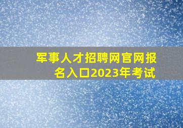 军事人才招聘网官网报名入口2023年考试