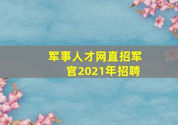 军事人才网直招军官2021年招聘