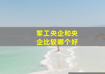 军工央企和央企比较哪个好