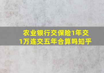 农业银行交保险1年交1万连交五年合算吗知乎