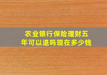 农业银行保险理财五年可以退吗现在多少钱