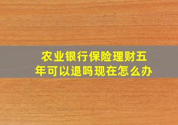 农业银行保险理财五年可以退吗现在怎么办