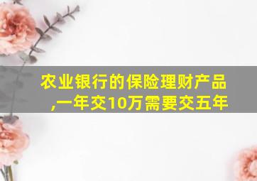 农业银行的保险理财产品,一年交10万需要交五年