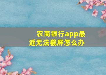 农商银行app最近无法截屏怎么办