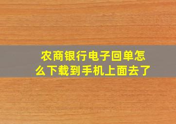 农商银行电子回单怎么下载到手机上面去了