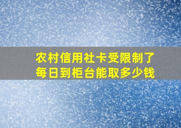 农村信用社卡受限制了每日到柜台能取多少钱