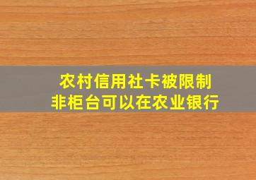 农村信用社卡被限制非柜台可以在农业银行