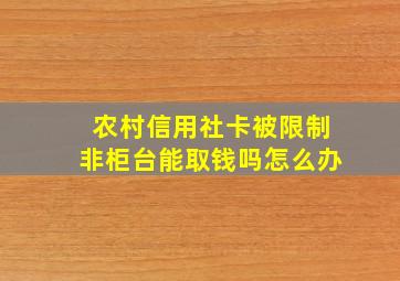 农村信用社卡被限制非柜台能取钱吗怎么办