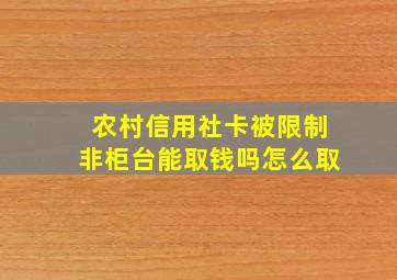 农村信用社卡被限制非柜台能取钱吗怎么取