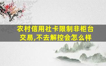 农村信用社卡限制非柜台交易,不去解控会怎么样