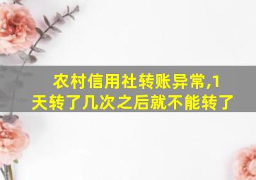 农村信用社转账异常,1天转了几次之后就不能转了