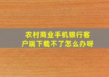 农村商业手机银行客户端下载不了怎么办呀