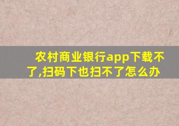 农村商业银行app下载不了,扫码下也扫不了怎么办