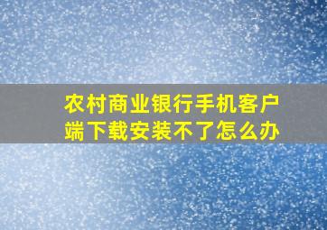 农村商业银行手机客户端下载安装不了怎么办