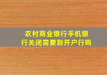 农村商业银行手机银行关闭需要到开户行吗