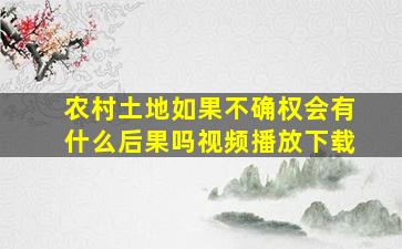 农村土地如果不确权会有什么后果吗视频播放下载