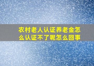 农村老人认证养老金怎么认证不了呢怎么回事