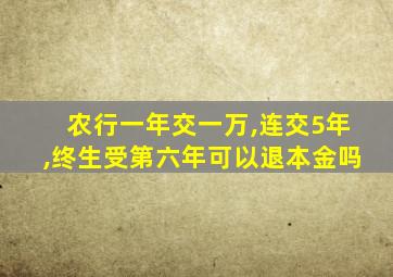 农行一年交一万,连交5年,终生受第六年可以退本金吗