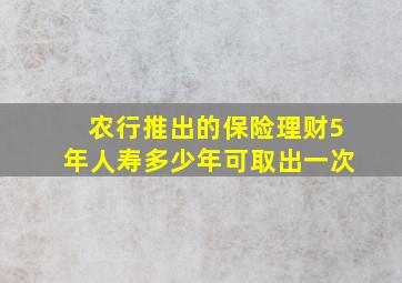 农行推出的保险理财5年人寿多少年可取出一次