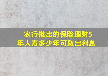 农行推出的保险理财5年人寿多少年可取出利息