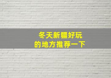 冬天新疆好玩的地方推荐一下