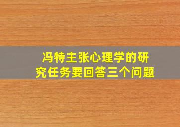 冯特主张心理学的研究任务要回答三个问题