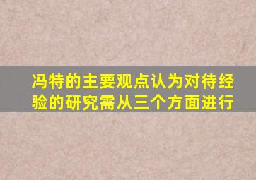 冯特的主要观点认为对待经验的研究需从三个方面进行