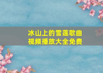 冰山上的雪莲歌曲视频播放大全免费