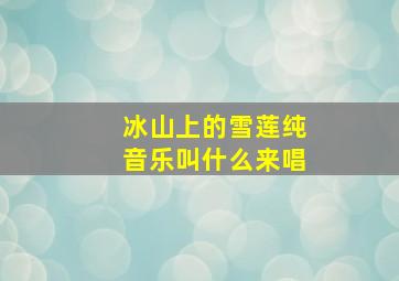 冰山上的雪莲纯音乐叫什么来唱