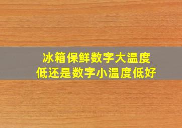 冰箱保鲜数字大温度低还是数字小温度低好