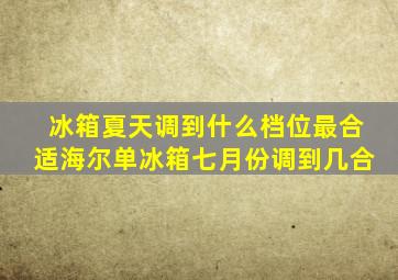 冰箱夏天调到什么档位最合适海尔单冰箱七月份调到几合