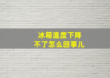 冰箱温度下降不了怎么回事儿