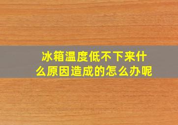 冰箱温度低不下来什么原因造成的怎么办呢