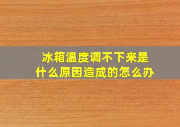 冰箱温度调不下来是什么原因造成的怎么办