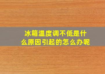 冰箱温度调不低是什么原因引起的怎么办呢