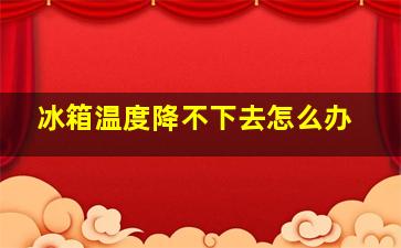 冰箱温度降不下去怎么办